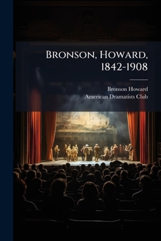 Bronson, Howard, 1842-1908: Founder And President Of The American Dramatists Club : Addresses Delivered At The Memorial Meeting Sunday, October 18, 1908, At The Lyceum Theatre, New York