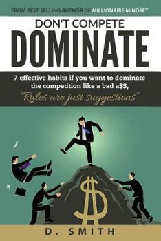 Don't Compete Dominate: 7 Effective Habits If You Want to Dominate the Competition Like Bad A$$