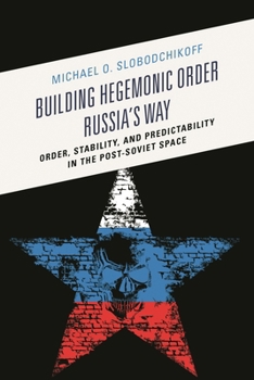 Paperback Building Hegemonic Order Russia's Way: Order, Stability, and Predictability in the Post-Soviet Space Book
