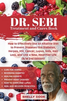 Dr. Sebi Treatment and Cures Book: How To Effectively Use An Alkaline Diet To Prevent Diseases Like Diabetes, Herpes, HIV, Cancer, Lupus, STDs, Hair ... Live A New, Healthier Life