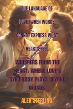 The Language of Love: When Words Cannot Express What Hearts Feel: Whispers from the Heart: Where Love's Symphony Plays Beyond Words.