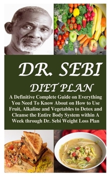 DR. SEBI DIET PLAN: A Definitive Complete Guide on Everything You Need To Know About on How to Use Fruit, Alkaline and Vegetables to Detox and Cleanse ... A Week through Dr. Sebi Weight Loss Plan