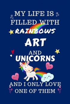 My Life Is Filled With Rainbows Art And Unicorns And I Only Love One Of Them: Perfect Gag Gift For A Lover Of Art Blank Lined Notebook Journal 100 Pages 6 X 9 Format Office Humour And Banter