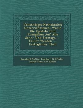 Paperback Vollst Ndiges Katholisches Unterrichtsbuch: Worin Die Episteln Und Evangelien Auf Alle Sonn- Und Festtage, ... Erkl Rt Werden .... Festt Glicher Theil [German] Book