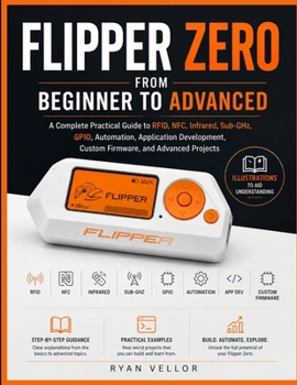 Paperback Flipper Zero from Beginner to Advanced: A Complete Practical Guide to RFID, NFC, Infrared, Sub-GHz, GPIO, Automation, Application Development, Custom Book