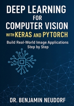 Deep Learning for Computer Vision with Keras and PyTorch: Build Real-World Image Applications Step by Step