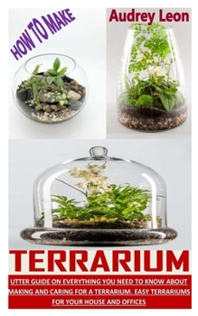 Paperback How to Make Terrarium: Utter Guide On Everything You Need To Know About Making And Caring For A Terrarium. Easy Terrariums For Your House And Book