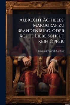 Paperback Albrecht Achilles, Marggraf zu Brandenburg, oder ächte Liebe scheut kein Opfer. [German] Book