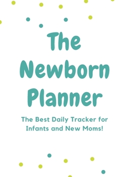 The Newborn Planner: The Best Daily Tracker for Infants and New Moms!
