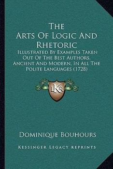 Paperback The Arts Of Logic And Rhetoric: Illustrated By Examples Taken Out Of The Best Authors, Ancient And Modern, In All The Polite Languages (1728) Book