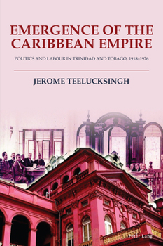 Paperback Emergence of the Caribbean Empire: Politics and Labour in Trinidad and Tobago, 1918-1976 Book