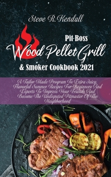 Pit Boss Wood Pellet Grill and Smoker Cookbook 2021: A Tailor Made Program To Extra Juicy, Flavorful Summer Recipes For Beginners And Experts To ... The Undisputed Pitmaster Of The Neighborhood