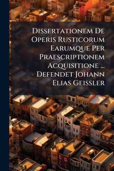 Paperback Dissertationem De Operis Rusticorum Earumque Per Praescriptionem Acquisitione ... Defendet Johann Elias Geissler Book
