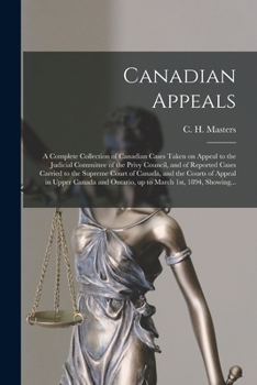 Canadian Appeals [microform]: a Complete Collection of Canadian Cases Taken on Appeal to the Judicial Committee of the Privy Council, and of Reported ... of Appeal in Upper Canada and Ontario, ...