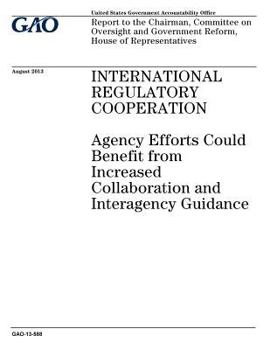 International regulatory cooperation :agency efforts could benefit from increased collaboration and interagency guidance : report to the Chairman, ... Government Reform, House of Representatives.