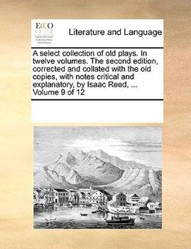 Paperback A Select Collection of Old Plays. in Twelve Volumes. the Second Edition, Corrected and Collated with the Old Copies, with Notes Critical and Explanato Book