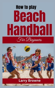 Paperback How to Play Beach Handball for Beginners: A Comprehensive Guide to Mastering Beach Handball Book