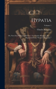 Hypatia: Or, New Foes with an Old Face / by Charles Kinglsey, Jun. ... Reprinted from "Fraser's Magazine.", Volume 1 - Primary Source Edition