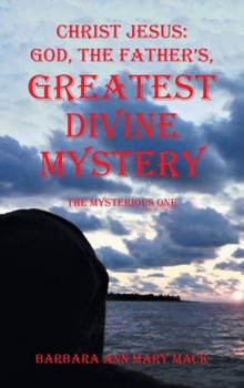 Christ Jesus: GOD, THE FATHER'S, GREATEST DIVINE MYSTERY: The Mysterious One