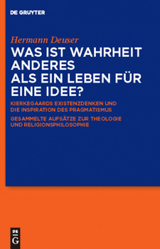 Was Ist Wahrheit Anderes ALS Ein Leben Fur Eine Idee?: Kierkegaards Existenzdenken Und Die Inspiration Des Pragmatismus. Gesammelte Aufsatze Zur Theologie Und Religionsphilosophie. Fur Hermann Deuser 