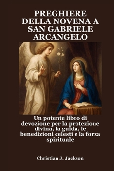 PREGHIERE DELLA NOVENA A SAN GABRIELE ARCANGELO: Un potente libro di devozione per la protezione divina, la guida, le benedizioni celesti e la forza spirituale (Italian Edition)