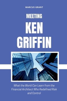 MEETING KEN GRIFFIN: What the World Can Learn from the Financial Architect Who Redefined Risk and Control (Billionaire Minds: Stories of Grit and Greatness)