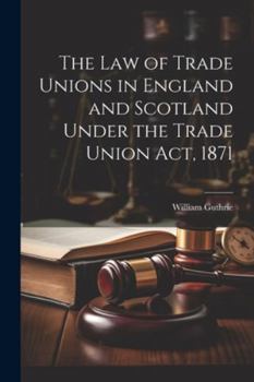 Paperback The Law of Trade Unions in England and Scotland Under the Trade Union Act, 1871 Book