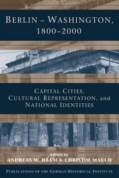 Berlin - Washington, 18002000: Capital Cities, Cultural Representation, and National Identities - Book  of the Publications of the German Historical Institute