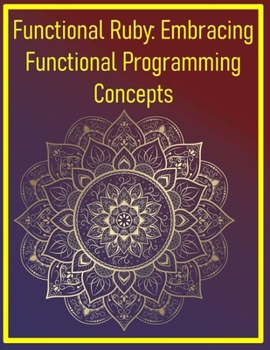Paperback Functional Ruby: Embracing Functional Programming Concepts: Immutable Data, Higher-Order Functions, and Pure Transformations in Ruby Book