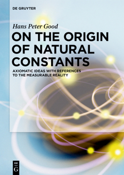 Hardcover On the Origin of Natural Constants: Axiomatic Ideas with References to the Measurable Reality Book