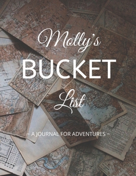 Molly's Bucket List: A Creative, Personalized Bucket List Gift For Molly To Journal Adventures. 8.5 X 11 Inches - 120 Pages (54 'What I Want To Do' Pages and 66 'Places I Want To Visit' Pages).
