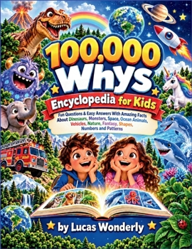 100,000 Whys Encyclopedia for Kids: Fun Questions & Easy Answers With Amazing Facts About Dinosaurs, Monsters, Space, Ocean Animals, Vehicles, Nature, Fantasy, Shapes, Numbers and Patterns