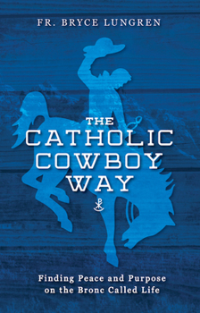 Paperback The Catholic Cowboy Way: Finding Peace and Purpose on the Bronc Called Life Book