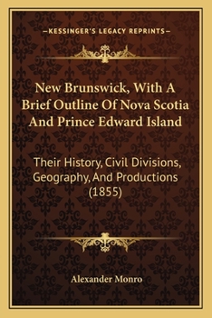 Paperback New Brunswick, With A Brief Outline Of Nova Scotia And Prince Edward Island: Their History, Civil Divisions, Geography, And Productions (1855) Book