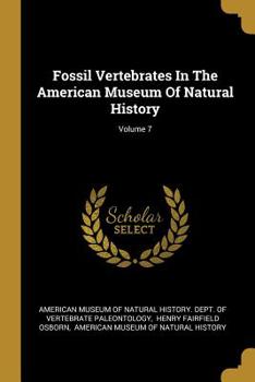 Fossil Vertebrates In The American Museum Of Natural History, Volume 7...