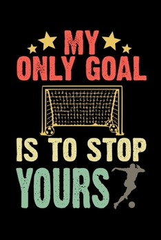 My Only Goal Is To Stop Yours: Soccer Notebook| Journal|Diary|Organizer Gift For Christmas and Birthday (6x9) 100 Pages Blank Lined Composition ... Soccer Lovers, Fans, Coaches and Athletes.