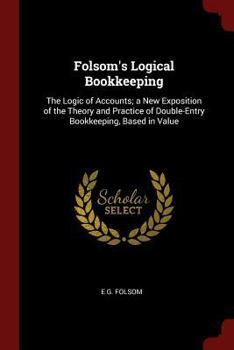 Paperback Folsom's Logical Bookkeeping: The Logic of Accounts; A New Exposition of the Theory and Practice of Double-Entry Bookkeeping, Based in Value Book