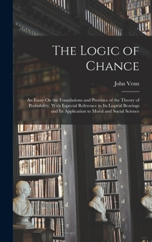 Hardcover The Logic of Chance: An Essay On the Foundations and Province of the Theory of Probability, With Especial Reference to Its Logical Bearings Book