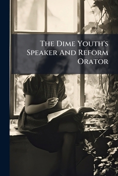 Paperback The Dime Youth's Speaker And Reform Orator: Comprising Topics Of The Times, Treated In Beautiful Extracts And Original Discourse, Prose And Verse, Fro Book