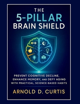 The 5-Pillar Brain Shield: Prevent Cognitive Decline, Enhance Memory, and Defy Aging With Practical, Science-Based Habits