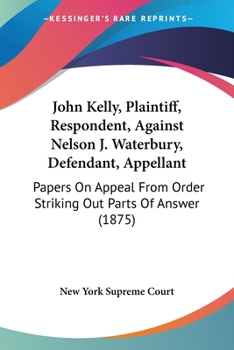 Paperback John Kelly, Plaintiff, Respondent, Against Nelson J. Waterbury, Defendant, Appellant: Papers On Appeal From Order Striking Out Parts Of Answer (1875) Book