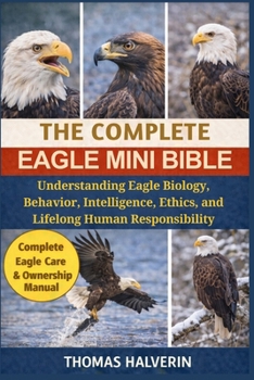 THE COMPLETE EAGLE MINI BIBLE: Understanding Eagle Biology, Behavior, Intelligence, Ethics, and Lifelong Human Responsibility