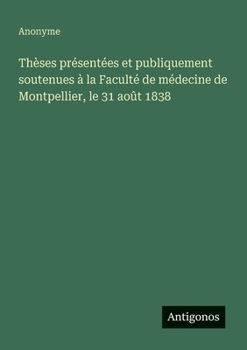 Thèses présentées et publiquement soutenues à la Faculté de médecine de Montpellier, le 31 août 1838 (French Edition)