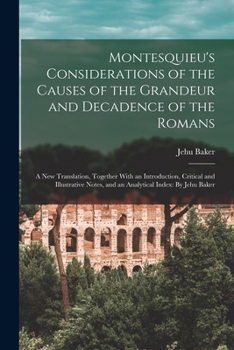 Montesquieu's Considerations of the Causes of the Grandeur and Decadence of the Romans: A New Translation, Together With an Introduction, Critical and ... Notes, and an Analytical Index: By Jehu Baker