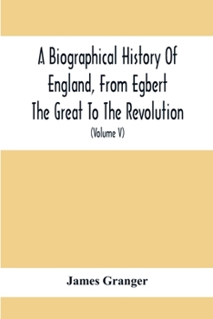 Paperback A Biographical History Of England, From Egbert The Great To The Revolution: Consisting Of Characters Disposed In Different Classes, And Adapted To A M Book