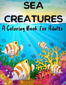 Sea Creatures A Coloring Book For Adults: 50 Realistic Ocean Themes, Tropical Fish and Underwater Landscapes Designs for Coloring Stress Relieving