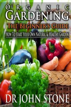 Paperback Organic Gardening The Beginner's Guide: How To Start Your Own Natural & Healthy Garden Book