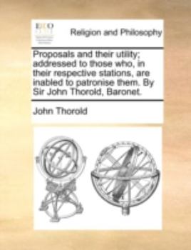 Paperback Proposals and Their Utility; Addressed to Those Who, in Their Respective Stations, Are Inabled to Patronise Them. by Sir John Thorold, Baronet. Book