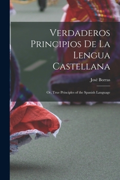 Paperback Verdaderos Principios De La Lengua Castellana: Or, True Principles of the Spanish Language Book