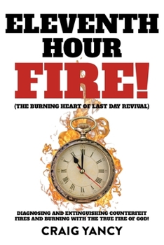 Eleventh Hour Fire!: (The Burning Heart of Last Day Revival) Diagnosing and Extinguishing Counterfeit Fires and Burning with the True Fire of God!